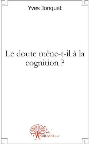 Couverture du livre « Le doute mène-t-il à la cognition ? » de Yves Jonquet aux éditions Edilivre