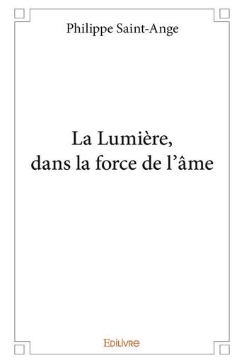 Couverture du livre « La lumiere, dans la force de l'ame » de Philippe Saint-Ange aux éditions Edilivre