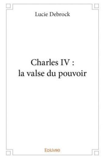 Couverture du livre « Charles iv : la valse du pouvoir » de Debrock Lucie aux éditions Edilivre