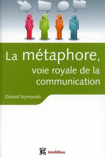 Couverture du livre « La métaphore, voie royale de la communication ; pour susciter l'adhésion, favoriser le changement, mémoriser, convaincre, réveiller... » de Gerard Szymanski aux éditions Intereditions