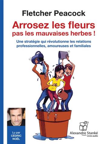 Couverture du livre « Arrosez les fleurs, pas les mauvaises herbes ! une stratégie qui révolutionne les relations professionnelles, amoureuses et familiales » de Fletcher Peacock aux éditions Stanke Alexandre