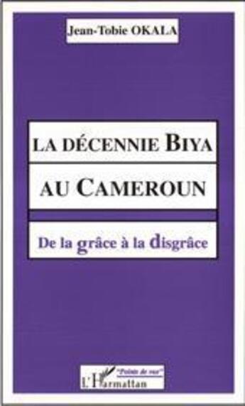 Couverture du livre « La décennie biya au Cameroun ; de la grâce à la disgrâce » de Jean-Tobie Okala aux éditions L'harmattan