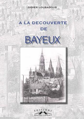 Couverture du livre « A la découverte de Bayeux » de Louradour Didier aux éditions Charles Corlet