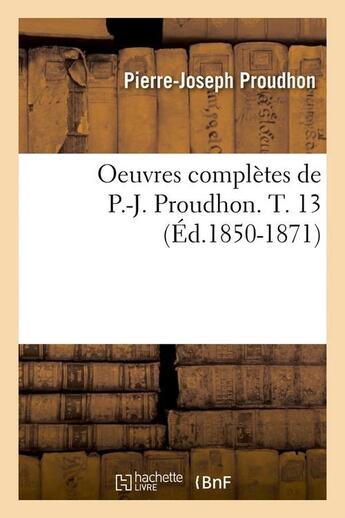 Couverture du livre « Oeuvres completes de p.-j. proudhon. t. 13 (ed.1850-1871) » de Proudhon P-J. aux éditions Hachette Bnf