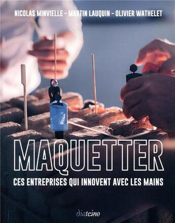 Couverture du livre « Maquetter ; ces entreprises qui innovent avec les mains » de Nicolas Minvielle et Olivier Whatelet et Nicolas Lauquin aux éditions Diateino