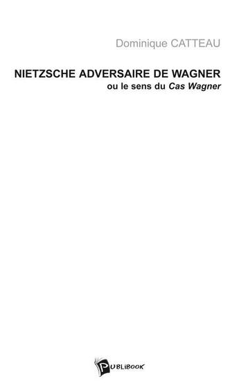 Couverture du livre « Nietzsche adversaire de Wagner, ou le sens du Cas Wagner » de Dominique Catteau aux éditions Publibook