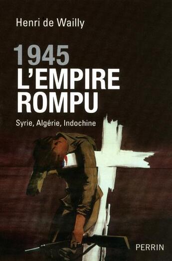 Couverture du livre « 1945, l'empire rompu ; Syrie, Algérie, Indochine » de Henri De Wailly aux éditions Perrin