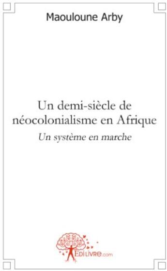 Couverture du livre « Un demi-siècle de néocolonialisme en Afrique ; un système en marche » de Maouloune Arby aux éditions Edilivre