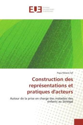 Couverture du livre « Construction des representations et pratiques d'acteurs - autour de la prise en charge des maladies » de Fall Papa Ndiack aux éditions Editions Universitaires Europeennes