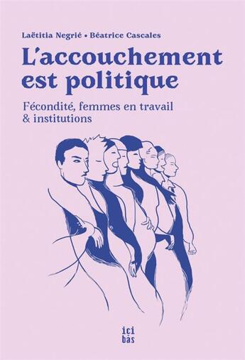 Couverture du livre « L'accouchement est politique : Fécondité, femmes en travail et institutions » de Béatrice Cascales et Laëtitia Négrié aux éditions Ici-bas