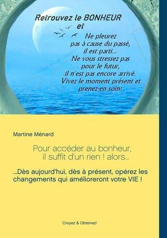 Couverture du livre « Pour accéder au bonheur, il suffit d'un rien ! alors : dès aujourd'hui, dès à présent, opérez les changements qui amélioreront votre vie ! » de Martine Menard aux éditions Books On Demand