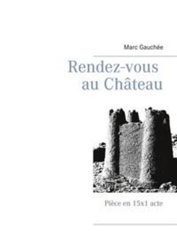 Couverture du livre « Rendez-vous au château : piece en 15x1 acte » de Marc Gauchee aux éditions Books On Demand