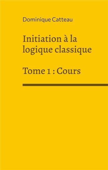 Couverture du livre « Initiation à la logique classique t.1 : cours » de Dominique Catteau aux éditions Books On Demand