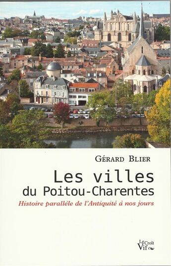 Couverture du livre « Les villes du Poitou-Charentes ; histoire parallèle de l'Antiquité à nos jours » de Gerard Blier aux éditions Croit Vif