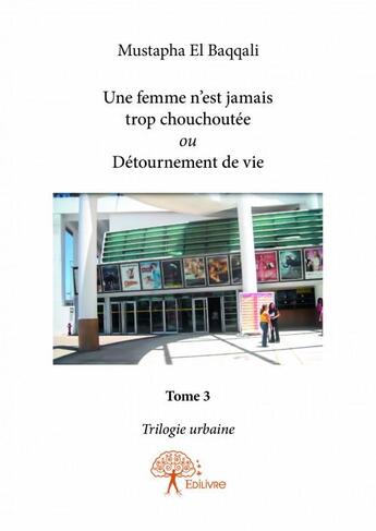 Couverture du livre « Trilogie urbaine t.3 ; une femme n'est jamais trop chouchoutée ou détournement de vie » de Mustapha El Baqqali aux éditions Edilivre