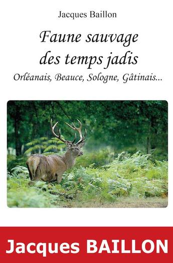 Couverture du livre « Faune sauvage des temps jadis ; Orléanais, Beauce, Sologne, Gatinais » de Jacques Baillon aux éditions Du Jeu De L'oie