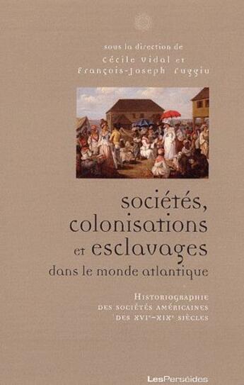 Couverture du livre « Sociétés, colonisations et esclavages dans le monde Atlantique ; historiographie des sociétés américaines des XVIe-XIXe siècles » de Francois-Joseph Ruggiu et Cecile Vidal aux éditions Perseides