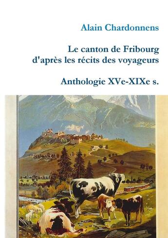 Couverture du livre « Le canton de Fribourg d'après les récits des voyageurs ; anthologie XVe-XIXe s. » de Alain Chardonnens aux éditions Lulu