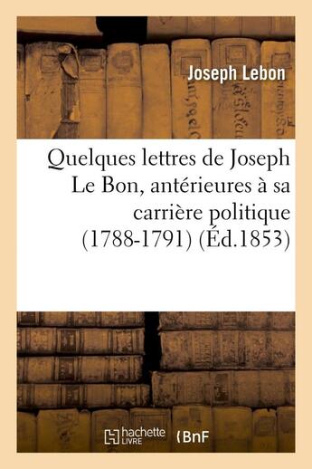 Couverture du livre « Quelques lettres de joseph le bon, anterieures a sa carriere politique (1788-1791) » de Lebon Joseph aux éditions Hachette Bnf