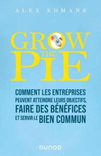 Couverture du livre « Grow the pie : comment les entreprises peuvent atteindre leurs objectifs, faire des bénéfices et servir le bien commun » de Alex Edmans aux éditions Dunod