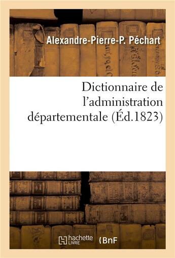 Couverture du livre « Dictionnaire de l'administration départementale. Recueil des lois, arrêtés, décrets, ordonnances : Attributions du ministère de l'intérieur et celles des ministères de la justice, des finances » de Alexandre-Pierre-P. Péchart aux éditions Hachette Bnf