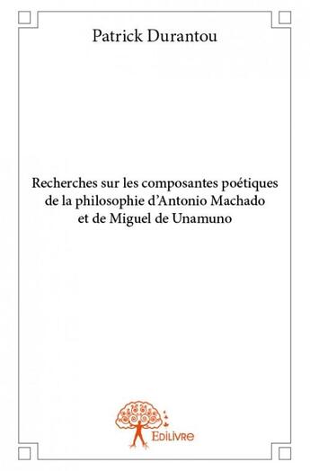 Couverture du livre « Recherches sur les composantes poétiques de la philosophie d'Antonio Machado et de Miguel de Unamo » de Patrick Durantou aux éditions Edilivre