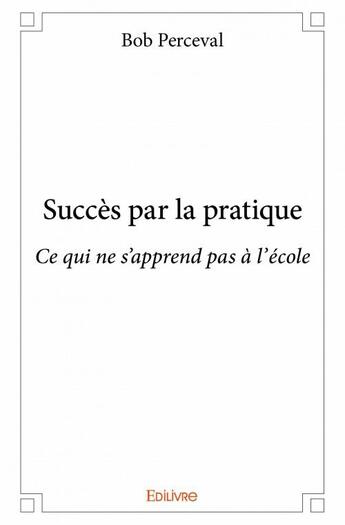 Couverture du livre « Succès par la pratique ; ce qui ne s'apprend pas à l'école » de Bob Perceval aux éditions Edilivre