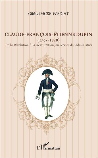 Couverture du livre « Claude-François-Etienne Dupin (1767-1828) ; de la Révolution à la restauration, au service des adeministrés » de Gildas Dacre-Wright aux éditions L'harmattan