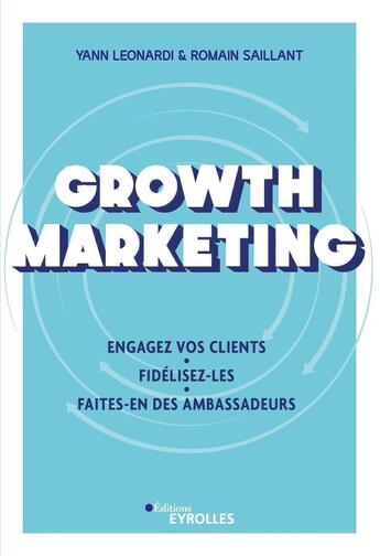 Couverture du livre « Growth marketing : engagez vos clients, fidélisez-les, faites-en des ambassadeurs » de Romain Saillant et Yann Leonardi aux éditions Eyrolles