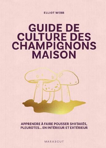 Couverture du livre « Guide de culture des champignons : Apprendre à faire pousser shiitakés, pleurotes... en intérieur et extérieur » de Elliot Web aux éditions Marabout