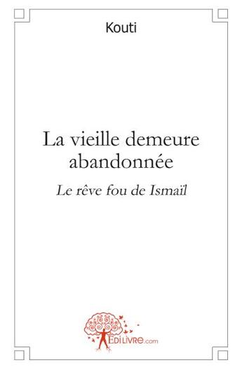 Couverture du livre « La vieille demeure abandonnée ; le rêve fou de Ismaïl » de Kouti aux éditions Edilivre