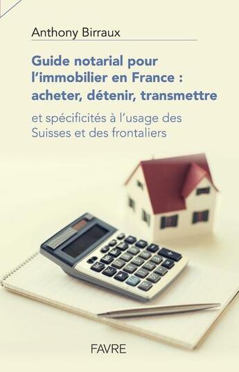 Couverture du livre « Guide notarial pour l'immobilier en France ; acheter, détenir, transmettre ; et spécificités à l'usage des Suisses et des frontaliers » de Anthony Birraux aux éditions Favre