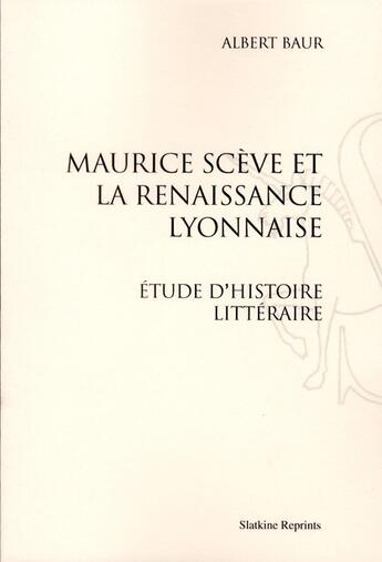 Couverture du livre « Maurice Scève et la Renaissance lyonnaise ; étude d'histoire littéraire » de Albert Baur aux éditions Slatkine Reprints