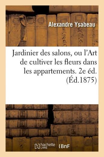 Couverture du livre « Jardinier des salons, ou l'Art de cultiver les fleurs dans les appartements. 2e éd.(Éd.1875) » de Alexandre Ysabeau aux éditions Hachette Bnf