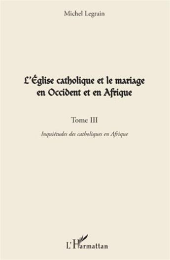 Couverture du livre « L'église catholique et le mariage en Occident et en Afrique t.3 ; inquiétudes des catholiques en Afrique » de Michel Legrain aux éditions L'harmattan