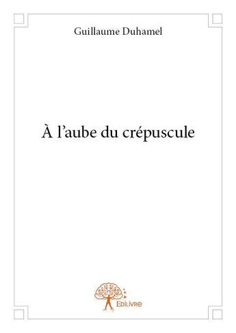 Couverture du livre « À l'aube du crépuscule » de Guillaume Duhamel aux éditions Edilivre