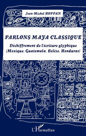 Couverture du livre « Parlons Maya classique ; déchiffrement de l'écriture glyphique (Mexique, Guatemala, Belize, Honduras) » de Jean-Michel Hoppan aux éditions L'harmattan