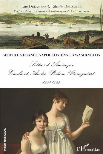 Couverture du livre « Servir la France napoléonienne à Washington ; lettres d'Amérique, Emilie et Andre Pichon-Brongniart 1801-1805 » de Luc Delambre et Edmee Delambre aux éditions L'harmattan