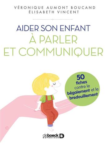 Couverture du livre « Aider son enfant à s'exprimer ; 50 fiches contre le bégaiement » de Veronique Aumont-Boucand et Elisabeth Vincent aux éditions De Boeck Superieur