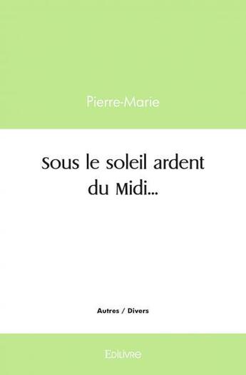 Couverture du livre « Sous le soleil ardent du midi » de Pierre-Marie Pierre- aux éditions Edilivre