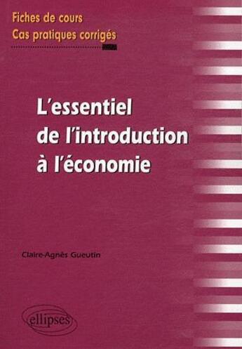 Couverture du livre « L'essentiel de l'introduction a l'economie. fiches de cours et cas pratiques corriges » de Gueutin Claire-Agnes aux éditions Ellipses