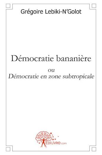 Couverture du livre « Démocratie bananière ou démocratie en zone subtropicale » de Gregoire Lebiki-N'Golot aux éditions Edilivre