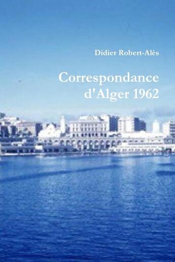 Couverture du livre « Correspondance d'Alger 1962 » de Didier Robert-Alès aux éditions Lulu