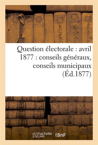 Couverture du livre « Question electorale : avril 1877 : conseils generaux, conseils municipaux (ed.1877) » de  aux éditions Hachette Bnf