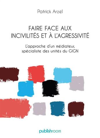 Couverture du livre « Faire face aux incivilités et à l'agressivité ; l'approche d'un médiateur, spécialiste des unités du GIGN » de Patrick Arzel aux éditions Publishroom