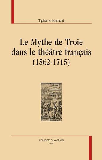 Couverture du livre « Le mythe de Troie dans le théâtre francais (1562-1715) » de Tiphaine Karsenti aux éditions Honore Champion