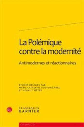 Couverture du livre « La polémique contre la modernité ; antimodernes et réactionnaires » de Marie-Catherine Huet-Brichard et Helmut Meter aux éditions Classiques Garnier