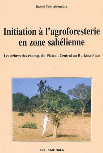 Couverture du livre « Initiation à l'agroforesterie en zone sahélienne ; les arbres des champs du plateau central au Burkina Faso » de Alexandre Daniel Yve aux éditions Karthala