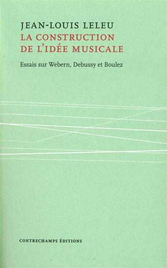 Couverture du livre « La construction de l'idée musicale ; essais sur Webern, Debussy et Boulez » de Jean-Louis Leleu aux éditions Contrechamps