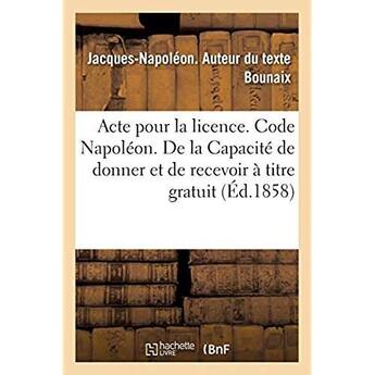 Couverture du livre « Acte pour la licence. Code Napoléon. De la Capacité de donner et de recevoir à titre gratuit : Code de procédure. Procédure devant les tribunaux de commerce. Droit criminel. Mises en accusation » de Bounaix J-N. aux éditions Hachette Bnf